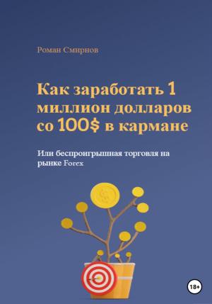 Обложка книги «Как заработать 1 миллион долларов со 100$ в кармане, или Беспроигрышная торговля на рынке Forex» — Роман Смирнов