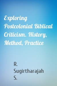 Exploring Postcolonial Biblical Criticism. History, Method, Practice