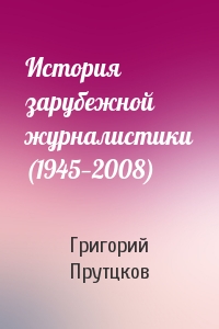 Григорий Прутцков - История зарубежной журналистики (1945—2008)