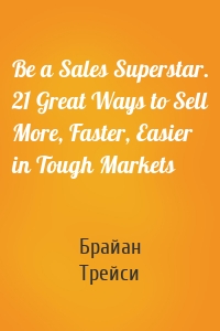 Be a Sales Superstar. 21 Great Ways to Sell More, Faster, Easier in Tough Markets