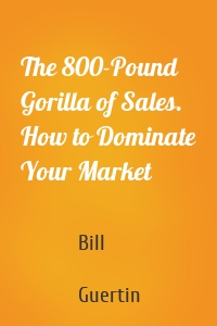 The 800-Pound Gorilla of Sales. How to Dominate Your Market