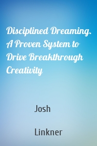 Disciplined Dreaming. A Proven System to Drive Breakthrough Creativity