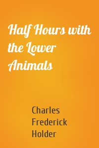 Half Hours with the Lower Animals