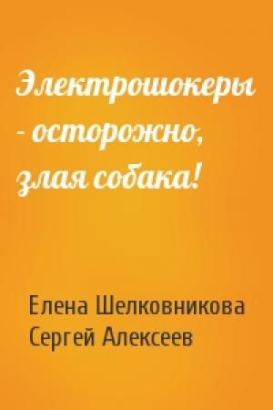 Обложка книги «Электрошокеры - осторожно, злая собака!» — Елена Шелковникова, Сергей Алексеев