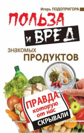 Обложка книги «Польза и вред знакомых продуктов. Правда, которую от нас скрывали» — Игорь Подопригора