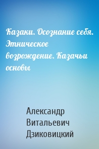 Казаки. Осознание себя. Этническое возрождение. Казачьи основы