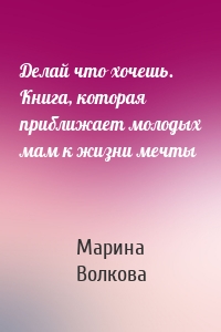 Делай что хочешь. Книга, которая приближает молодых мам к жизни мечты