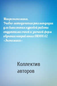 Макроэкономика. Учебно-методические рекомендации для выполнения курсовой работы студентами очной и заочной форм обучения направления 080100.62 «Экономика»