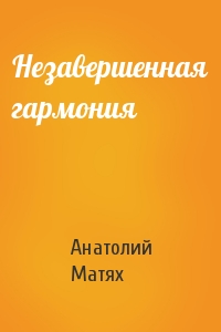 Анатолий Матях - Незавершенная гармония