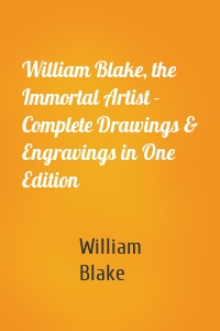 William Blake, the Immortal Artist - Complete Drawings & Engravings in One Edition