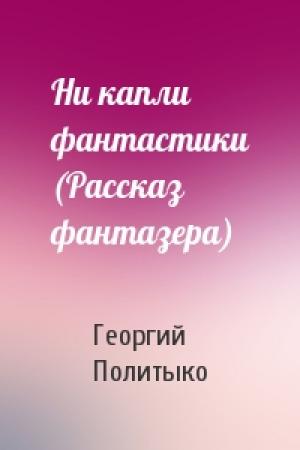 Обложка книги «Ни капли фантастики (Рассказ фантазера)» — Г Политыко