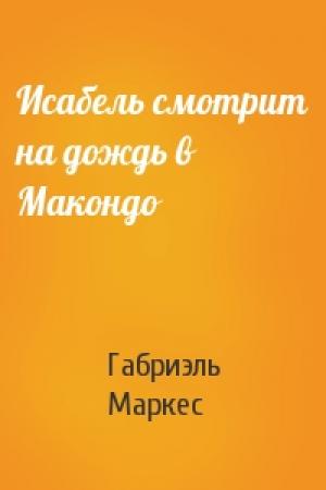 Обложка книги «Исабель смотрит на дождь в Макондо» — Габриэль Маркес