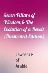 Seven Pillars of Wisdom & The Evolution of a Revolt (Illustrated Edition)