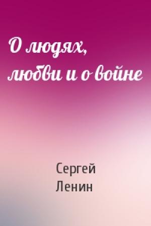 Обложка книги «О людях, любви и о войне» — Сергей Ленин