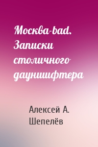 Москва-bad. Записки столичного дауншифтера
