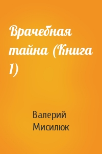 Валерий Мисилюк - Врачебная тайна (Книга 1)