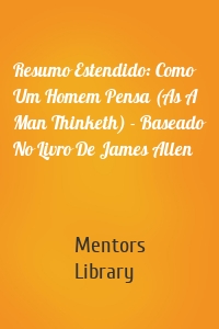 Resumo Estendido: Como Um Homem Pensa (As A Man Thinketh) - Baseado No Livro De James Allen