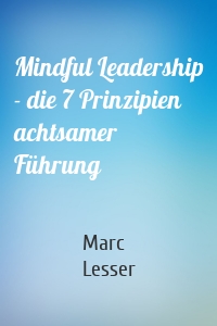 Mindful Leadership - die 7 Prinzipien achtsamer Führung