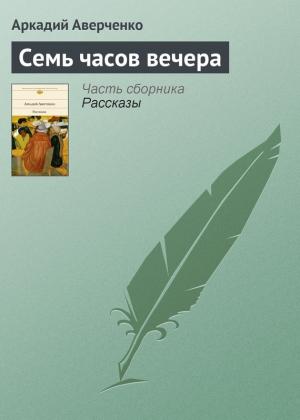 Обложка книги «Семь часов вечера» — Аркадий Аверченко