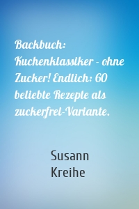 Backbuch: Kuchenklassiker - ohne Zucker! Endlich: 60 beliebte Rezepte als zuckerfrei-Variante.