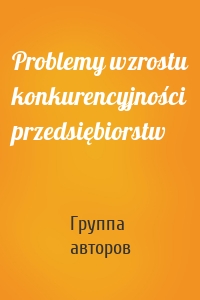 Problemy wzrostu konkurencyjności przedsiębiorstw