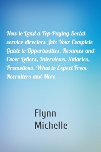 How to Land a Top-Paying Social service directors Job: Your Complete Guide to Opportunities, Resumes and Cover Letters, Interviews, Salaries, Promotions, What to Expect From Recruiters and More