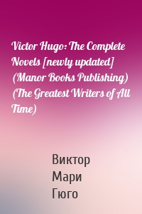 Victor Hugo: The Complete Novels [newly updated] (Manor Books Publishing) (The Greatest Writers of All Time)
