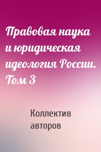 Правовая наука и юридическая идеология России. Том 3