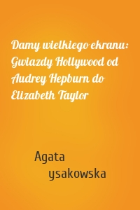 Damy wielkiego ekranu: Gwiazdy Hollywood od Audrey Hepburn do Elizabeth Taylor