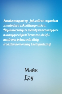 Zacukrzony mózg - jak odtruć organizm z nadmiaru szkodliwego cukru. Najskuteczniejsze metody uzdrawiające i usuwające otyłość brzuszną dzięki mądremu połączeniu diety śródziemnomorskiej i ketogenicznej