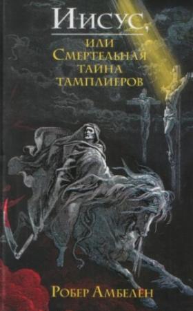 Обложка книги «Иисус, или Смертельная тайна тамплиеров» — Робер Амбелен