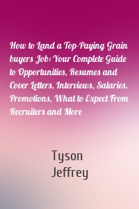 How to Land a Top-Paying Grain buyers Job: Your Complete Guide to Opportunities, Resumes and Cover Letters, Interviews, Salaries, Promotions, What to Expect From Recruiters and More