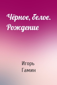 Чёрное, белое. Рождение