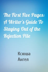 The First Five Pages: A Writer's Guide To Staying Out of the Rejection Pile