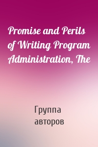 Promise and Perils of Writing Program Administration, The