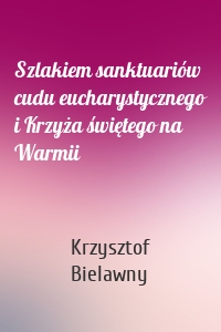 Szlakiem sanktuariów cudu eucharystycznego i Krzyża świętego na Warmii