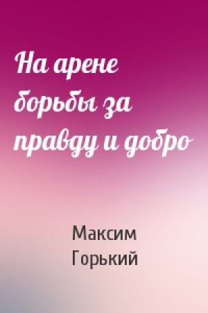 Обложка книги «На арене борьбы за правду и добро» — Максим Горький