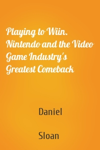 Playing to Wiin. Nintendo and the Video Game Industry's Greatest Comeback