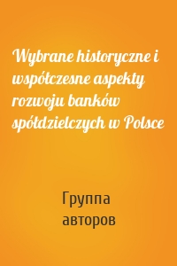 Wybrane historyczne i współczesne aspekty rozwoju banków spółdzielczych w Polsce