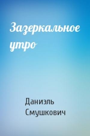 Обложка книги «Зазеркальное утро» — Даниэль Смушкович