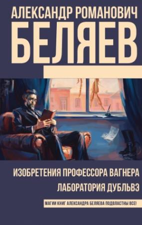 Обложка книги «Изобретения профессора Вагнера. Лаборатория Дубльвэ (сборник)» — Александр Беляев