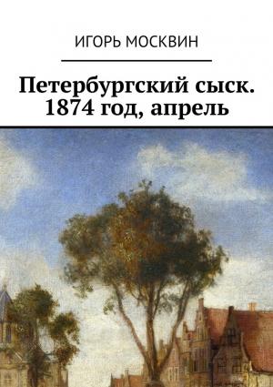 Обложка книги «Петербургский сыск. 1874 год, апрель» — Игорь Москвин