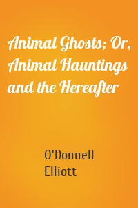 Animal Ghosts; Or, Animal Hauntings and the Hereafter