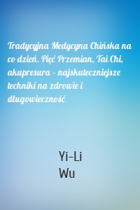 Tradycyjna Medycyna Chińska na co dzień. Pięć Przemian, Tai Chi, akupresura – najskuteczniejsze techniki na zdrowie i długowieczność