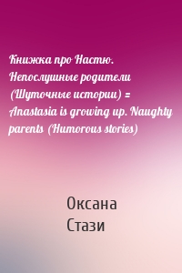 Книжка про Настю. Непослушные родители (Шуточные истории) = Anastasia is growing up. Naughty parents (Humorous stories)
