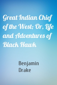 Great Indian Chief of the West; Or, Life and Adventures of Black Hawk