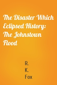 The Disaster Which Eclipsed History: The Johnstown Flood