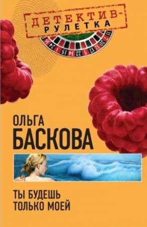 Обложка книги «Ты будешь только моей» — Ольга Баскова