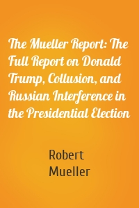 The Mueller Report: The Full Report on Donald Trump, Collusion, and Russian Interference in the Presidential Election