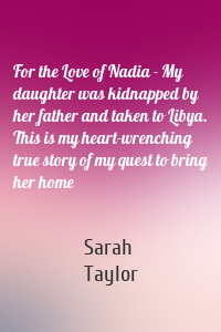 For the Love of Nadia - My daughter was kidnapped by her father and taken to Libya. This is my heart-wrenching true story of my quest to bring her home